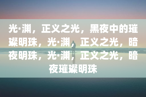 光·渊，正义之光，黑夜中的璀璨明珠，光·渊，正义之光，暗夜明珠，光·渊，正义之光，暗夜璀璨明珠