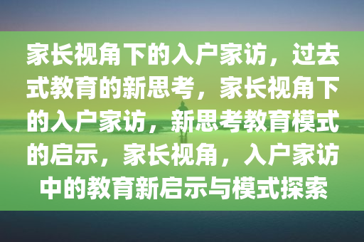 家长视角下的入户家访，过去式教育的新思考，家长视角下的入户家访，新思考教育模式的启示，家长视角，入户家访中的教育新启示与模式探索