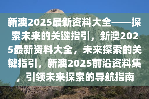 新澳2025最新资料大全——探索未来的关键指引，新澳2025最新资料大全，未来探索的关键指引，新澳2025前沿资料集，引领未来探索的导航指南