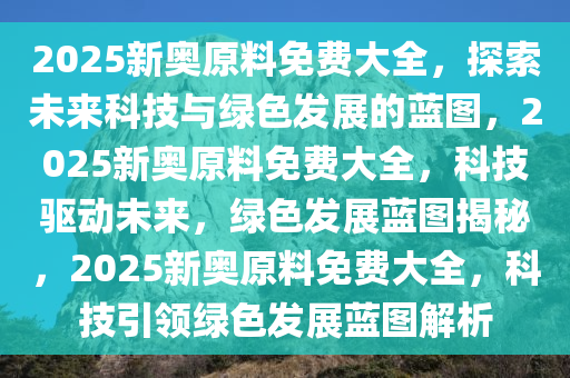 2025新奥原料免费大全，探索未来科技与绿色发展的蓝图，2025新奥原料免费大全，科技驱动未来，绿色发展蓝图揭秘，2025新奥原料免费大全，科技引领绿色发展蓝图解析