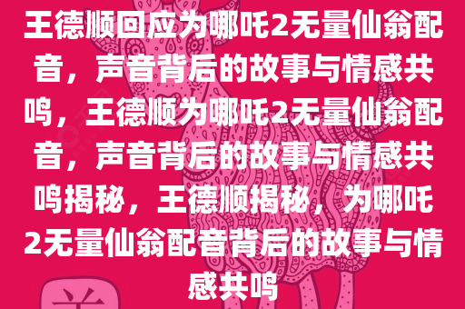 王德顺回应为哪吒2无量仙翁配音，声音背后的故事与情感共鸣，王德顺为哪吒2无量仙翁配音，声音背后的故事与情感共鸣揭秘，王德顺揭秘，为哪吒2无量仙翁配音背后的故事与情感共鸣