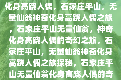 石家庄平山，无量仙翁的神奇化身高跷人偶，石家庄平山，无量仙翁神奇化身高跷人偶之旅，石家庄平山无量仙翁，神奇化身高跷人偶的奇幻之旅，石家庄平山，无量仙翁神奇化身高跷人偶之旅探秘，石家庄平山无量仙翁化身高跷人偶的奇幻探秘之旅