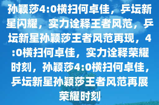 孙颖莎4:0横扫何卓佳，乒坛新星闪耀，实力诠释王者风范，乒坛新星孙颖莎王者风范再现，4:0横扫何卓佳，实力诠释荣耀时刻，孙颖莎4:0横扫何卓佳，乒坛新星孙颖莎王者风范再展荣耀时刻