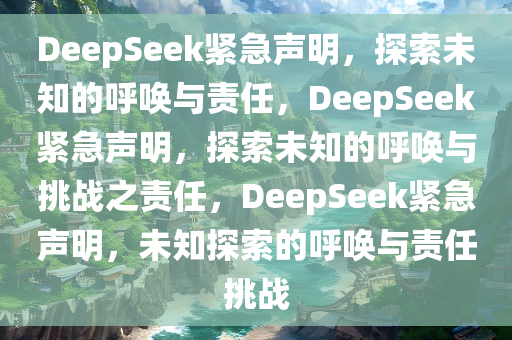 DeepSeek紧急声明，探索未知的呼唤与责任，DeepSeek紧急声明，探索未知的呼唤与挑战之责任，DeepSeek紧急声明，未知探索的呼唤与责任挑战