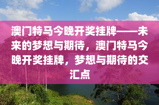 澳门特马今晚开奖挂牌——未来的梦想与期待，澳门特马今晚开奖挂牌，梦想与期待的交汇点