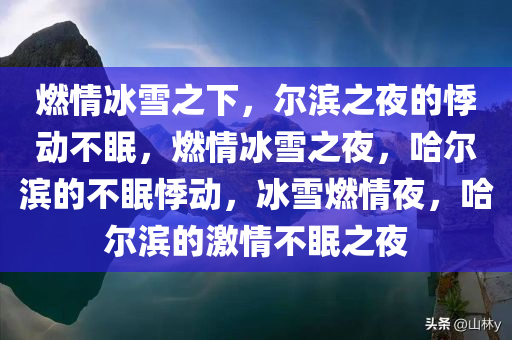 燃情冰雪之下，尔滨之夜的悸动不眠，燃情冰雪之夜，哈尔滨的不眠悸动，冰雪燃情夜，哈尔滨的激情不眠之夜