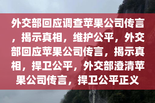 外交部回应调查苹果公司传言，揭示真相，维护公平，外交部回应苹果公司传言，揭示真相，捍卫公平，外交部澄清苹果公司传言，捍卫公平正义