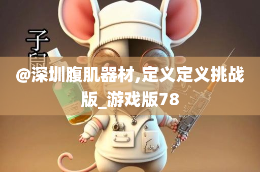 @深圳腹肌器材,定义定义挑战版_游戏版78