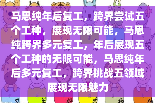 马思纯年后复工，跨界尝试五个工种，展现无限可能，马思纯跨界多元复工，年后展现五个工种的无限可能，马思纯年后多元复工，跨界挑战五领域展现无限魅力