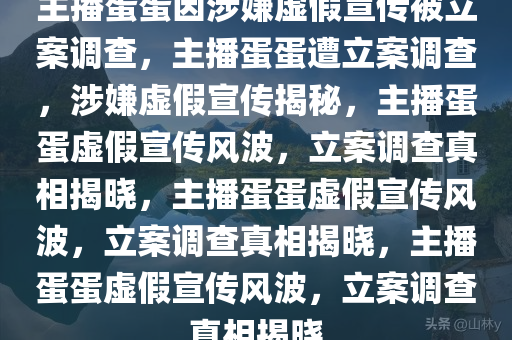 主播蛋蛋因涉嫌虚假宣传被立案调查，主播蛋蛋遭立案调查，涉嫌虚假宣传揭秘，主播蛋蛋虚假宣传风波，立案调查真相揭晓，主播蛋蛋虚假宣传风波，立案调查真相揭晓，主播蛋蛋虚假宣传风波，立案调查真相揭晓