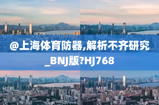 @上海体育防器,解析不齐研究_BNJ版?HJ768