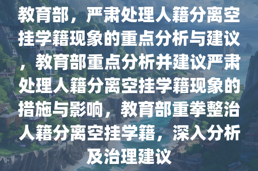 教育部，严肃处理人籍分离空挂学籍现象的重点分析与建议，教育部重点分析并建议严肃处理人籍分离空挂学籍现象的措施与影响，教育部重拳整治人籍分离空挂学籍，深入分析及治理建议