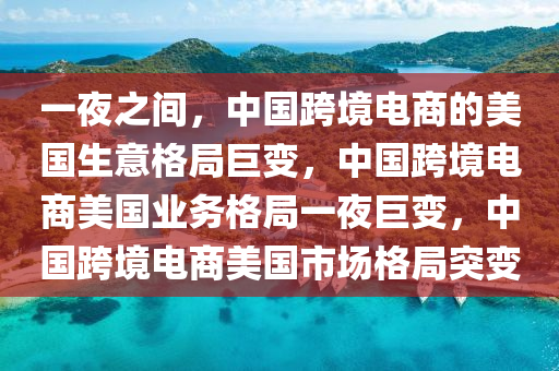 一夜之间，中国跨境电商的美国生意格局巨变，中国跨境电商美国业务格局一夜巨变，中国跨境电商美国市场格局突变