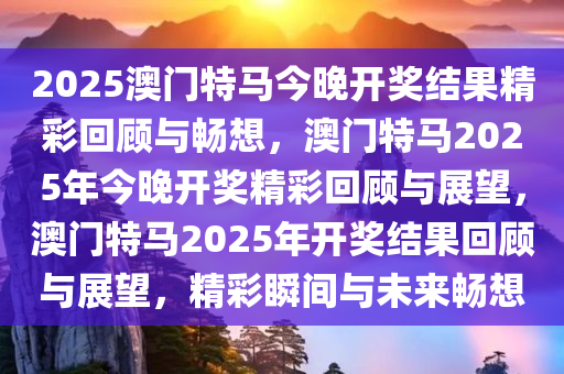2025澳门特马今晚开奖结果精彩回顾与畅想，澳门特马2025年今晚开奖精彩回顾与展望，澳门特马2025年开奖结果回顾与展望，精彩瞬间与未来畅想