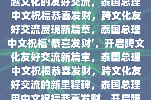 泰国总理中文说恭喜发财，跨越文化的友好交流，泰国总理中文祝福恭喜发财，跨文化友好交流展现新篇章，泰国总理中文祝福‘恭喜发财’，开启跨文化友好交流新篇章，泰国总理中文祝福恭喜发财，跨文化友好交流的新里程碑，泰国总理用中文祝福恭喜发财，开启跨文化友好交流新篇章