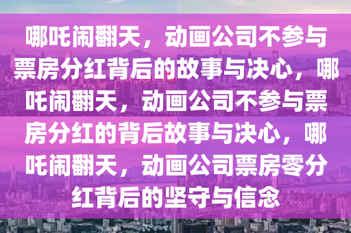 哪吒闹翻天，动画公司不参与票房分红背后的故事与决心，哪吒闹翻天，动画公司不参与票房分红的背后故事与决心，哪吒闹翻天，动画公司票房零分红背后的坚守与信念