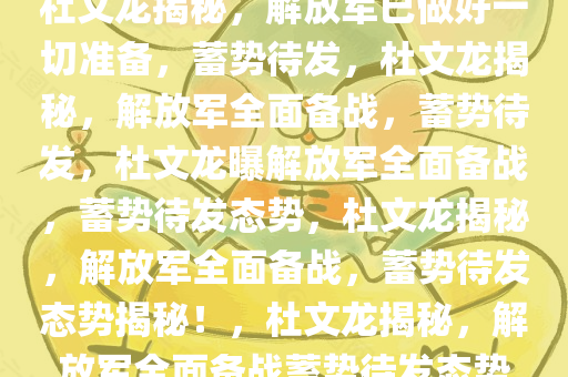 杜文龙揭秘，解放军已做好一切准备，蓄势待发，杜文龙揭秘，解放军全面备战，蓄势待发，杜文龙曝解放军全面备战，蓄势待发态势，杜文龙揭秘，解放军全面备战，蓄势待发态势揭秘！，杜文龙揭秘，解放军全面备战蓄势待发态势