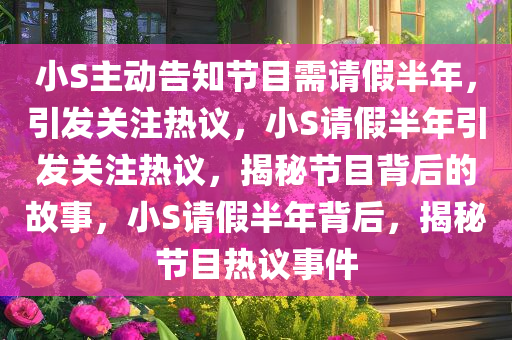 小S主动告知节目需请假半年，引发关注热议，小S请假半年引发关注热议，揭秘节目背后的故事，小S请假半年背后，揭秘节目热议事件