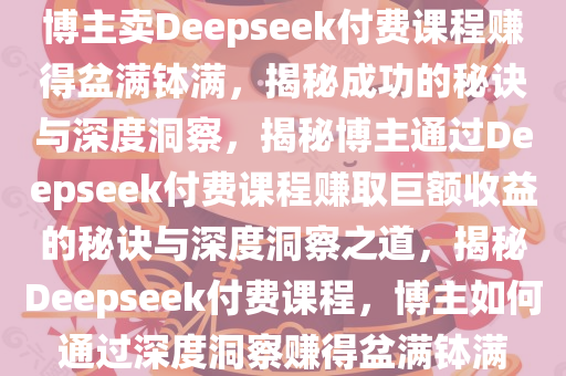 博主卖Deepseek付费课程赚得盆满钵满，揭秘成功的秘诀与深度洞察，揭秘博主通过Deepseek付费课程赚取巨额收益的秘诀与深度洞察之道，揭秘Deepseek付费课程，博主如何通过深度洞察赚得盆满钵满