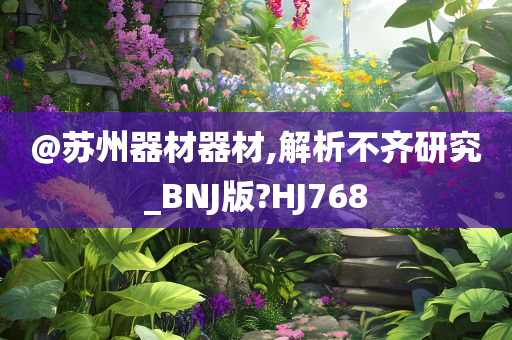 @苏州器材器材,解析不齐研究_BNJ版?HJ768