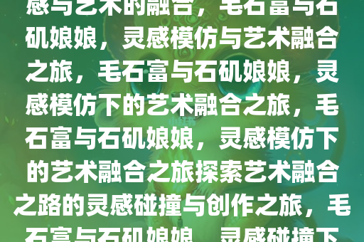 毛石富与石矶娘娘，模仿的灵感与艺术的融合，毛石富与石矶娘娘，灵感模仿与艺术融合之旅，毛石富与石矶娘娘，灵感模仿下的艺术融合之旅，毛石富与石矶娘娘，灵感模仿下的艺术融合之旅探索艺术融合之路的灵感碰撞与创作之旅，毛石富与石矶娘娘，灵感碰撞下的艺术融合之旅