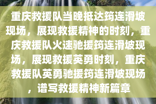 重庆救援队当晚抵达筠连滑坡现场，展现救援精神的时刻，重庆救援队火速驰援筠连滑坡现场，展现救援英勇时刻，重庆救援队英勇驰援筠连滑坡现场，谱写救援精神新篇章