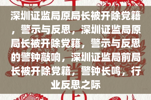 深圳证监局原局长被开除党籍，警示与反思，深圳证监局原局长被开除党籍，警示与反思的警钟敲响，深圳证监局前局长被开除党籍，警钟长鸣，行业反思之际