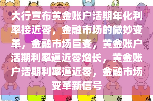 大行宣布黄金账户活期年化利率接近零，金融市场的微妙变革，金融市场巨变，黄金账户活期利率逼近零增长，黄金账户活期利率逼近零，金融市场变革新信号