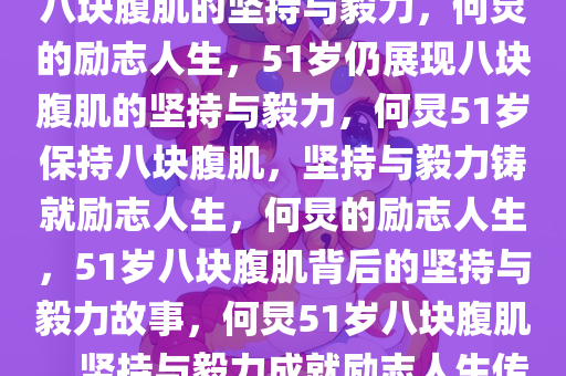 何炅的励志人生，51岁仍拥有八块腹肌的坚持与毅力，何炅的励志人生，51岁仍展现八块腹肌的坚持与毅力，何炅51岁保持八块腹肌，坚持与毅力铸就励志人生，何炅的励志人生，51岁八块腹肌背后的坚持与毅力故事，何炅51岁八块腹肌，坚持与毅力成就励志人生传奇