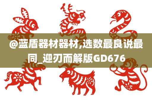 @蓝盾器材器材,选数最良说最同_迎刃而解版GD676