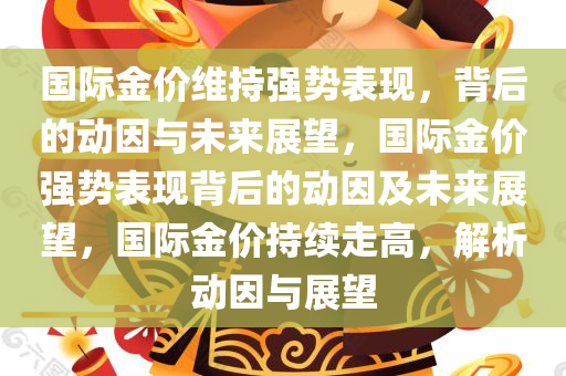 国际金价维持强势表现，背后的动因与未来展望，国际金价强势表现背后的动因及未来展望，国际金价持续走高，解析动因与展望