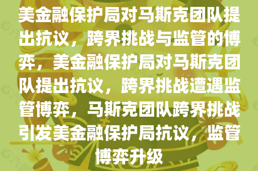 美金融保护局对马斯克团队提出抗议，跨界挑战与监管的博弈，美金融保护局对马斯克团队提出抗议，跨界挑战遭遇监管博弈，马斯克团队跨界挑战引发美金融保护局抗议，监管博弈升级