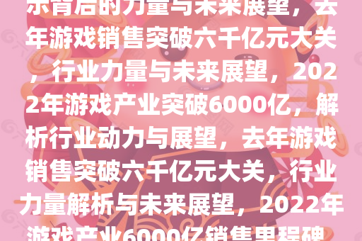 去年游戏销售超6000亿元，揭示背后的力量与未来展望，去年游戏销售突破六千亿元大关，行业力量与未来展望，2022年游戏产业突破6000亿，解析行业动力与展望，去年游戏销售突破六千亿元大关，行业力量解析与未来展望，2022年游戏产业6000亿销售里程碑，行业力量解析与未来展望