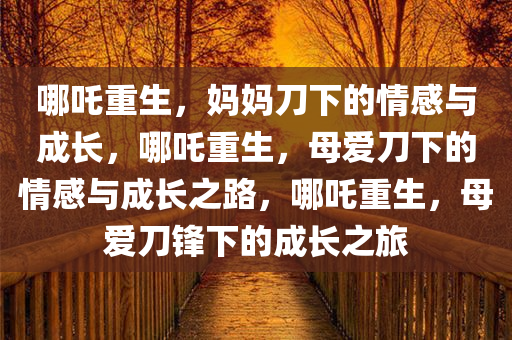 哪吒重生，妈妈刀下的情感与成长，哪吒重生，母爱刀下的情感与成长之路，哪吒重生，母爱刀锋下的成长之旅
