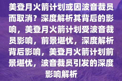美登月火箭计划或因波音裁员而取消？深度解析其背后的影响，美登月火箭计划受波音裁员影响，前景堪忧，深度解析背后影响，美登月火箭计划前景堪忧，波音裁员引发的深度影响解析