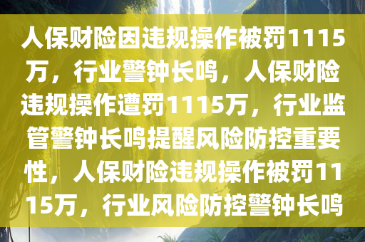 人保财险因违规操作被罚1115万，行业警钟长鸣，人保财险违规操作遭罚1115万，行业监管警钟长鸣提醒风险防控重要性，人保财险违规操作被罚1115万，行业风险防控警钟长鸣
