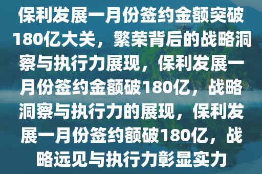 保利发展一月份签约金额突破180亿大关，繁荣背后的战略洞察与执行力展现，保利发展一月份签约金额破180亿，战略洞察与执行力的展现，保利发展一月份签约额破180亿，战略远见与执行力彰显实力