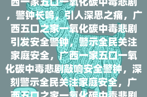 广西一家五口遭遇一氧化碳中毒悲剧，警钟长鸣引人深思，广西一家五口一氧化碳中毒悲剧，警钟长鸣，引人深思之痛，广西五口之家一氧化碳中毒悲剧引发安全警钟，警示全民关注家庭安全，广西一家五口一氧化碳中毒悲剧敲响安全警钟，深刻警示全民关注家庭安全，广西五口之家一氧化碳中毒悲剧，安全警钟长鸣，家庭安全引深思