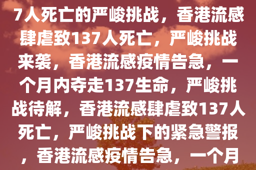 香港流感肆虐，一个月内致137人死亡的严峻挑战，香港流感肆虐致137人死亡，严峻挑战来袭，香港流感疫情告急，一个月内夺走137生命，严峻挑战待解，香港流感肆虐致137人死亡，严峻挑战下的紧急警报，香港流感疫情告急，一个月内137人命丧重症挑战