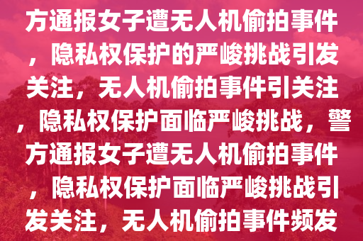 警方通报女子遭无人机偷拍事件，隐私权保护的严峻挑战，警方通报女子遭无人机偷拍事件，隐私权保护的严峻挑战引发关注，无人机偷拍事件引关注，隐私权保护面临严峻挑战，警方通报女子遭无人机偷拍事件，隐私权保护面临严峻挑战引发关注，无人机偷拍事件频发，隐私权保护面临严峻挑战引关注