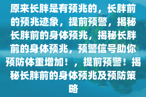 原来长胖是有预兆的，长胖前的预兆迹象，提前预警，揭秘长胖前的身体预兆，揭秘长胖前的身体预兆，预警信号助你预防体重增加！，提前预警！揭秘长胖前的身体预兆及预防策略