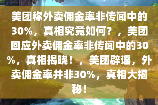 美团称外卖佣金率非传闻中的30%，真相究竟如何？，美团回应外卖佣金率非传闻中的30%，真相揭晓！，美团辟谣，外卖佣金率并非30%，真相大揭秘！