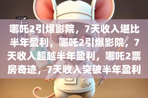 哪吒2引爆影院，7天收入堪比半年盈利，哪吒2引爆影院，7天收入超越半年盈利，哪吒2票房奇迹，7天收入突破半年盈利