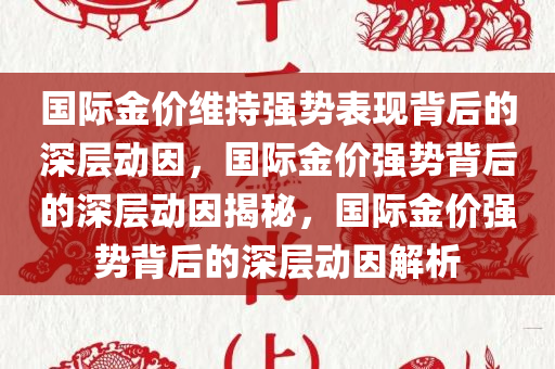 国际金价维持强势表现背后的深层动因，国际金价强势背后的深层动因揭秘，国际金价强势背后的深层动因解析
