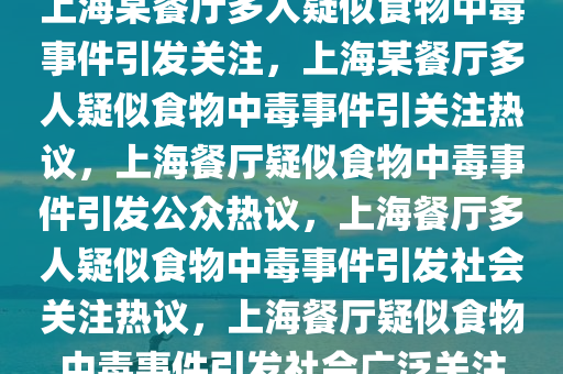 上海某餐厅多人疑似食物中毒事件引发关注，上海某餐厅多人疑似食物中毒事件引关注热议，上海餐厅疑似食物中毒事件引发公众热议，上海餐厅多人疑似食物中毒事件引发社会关注热议，上海餐厅疑似食物中毒事件引发社会广泛关注
