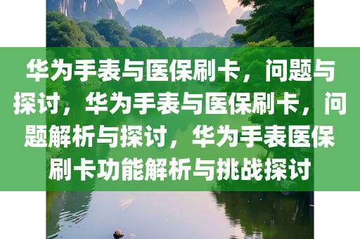 华为手表与医保刷卡，问题与探讨，华为手表与医保刷卡，问题解析与探讨，华为手表医保刷卡功能解析与挑战探讨