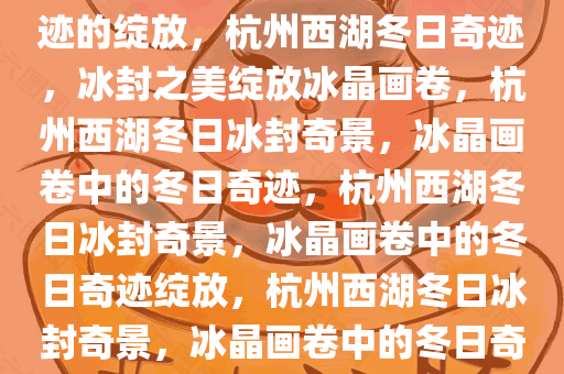 杭州西湖冻结冰了——冬日奇迹的绽放，杭州西湖冬日奇迹，冰封之美绽放冰晶画卷，杭州西湖冬日冰封奇景，冰晶画卷中的冬日奇迹，杭州西湖冬日冰封奇景，冰晶画卷中的冬日奇迹绽放，杭州西湖冬日冰封奇景，冰晶画卷中的冬日奇迹绽放