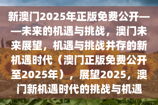 新澳门2025年正版免费公开——未来的机遇与挑战，澳门未来展望，机遇与挑战并存的新机遇时代（澳门正版免费公开至2025年），展望2025，澳门新机遇时代的挑战与机遇