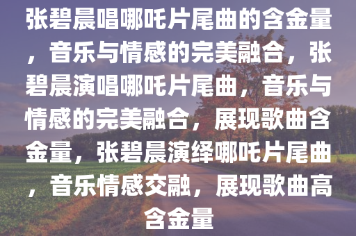 张碧晨唱哪吒片尾曲的含金量，音乐与情感的完美融合，张碧晨演唱哪吒片尾曲，音乐与情感的完美融合，展现歌曲含金量，张碧晨演绎哪吒片尾曲，音乐情感交融，展现歌曲高含金量