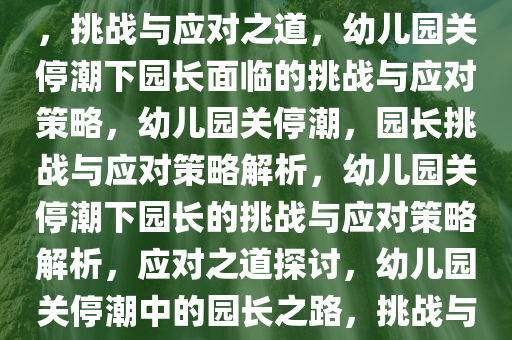 幼儿园关停潮下的幼儿园园长，挑战与应对之道，幼儿园关停潮下园长面临的挑战与应对策略，幼儿园关停潮，园长挑战与应对策略解析，幼儿园关停潮下园长的挑战与应对策略解析，应对之道探讨，幼儿园关停潮中的园长之路，挑战与应对策略解析